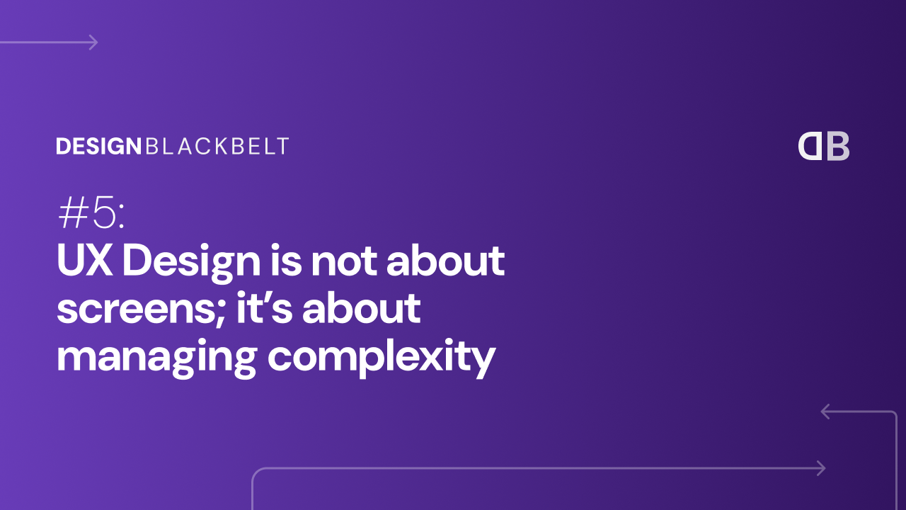 UX Design is not about screens; it’s about managing complexity